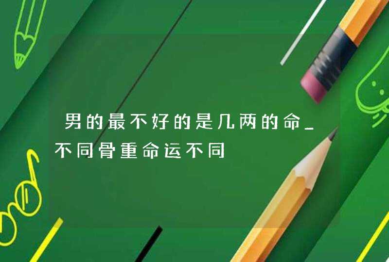 男的最不好的是几两的命_不同骨重命运不同,第1张