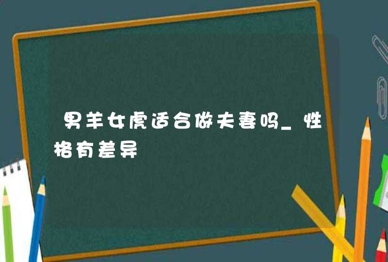 男羊女虎适合做夫妻吗_性格有差异,第1张