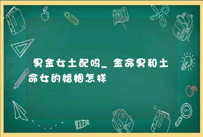 男金女土配吗_金命男和土命女的婚姻怎样,第1张