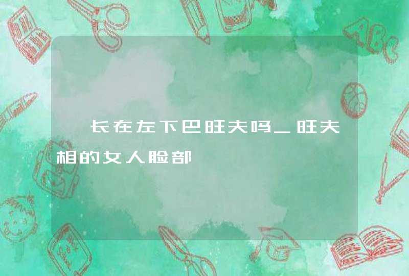 痣长在左下巴旺夫吗_旺夫相的女人脸部痣,第1张