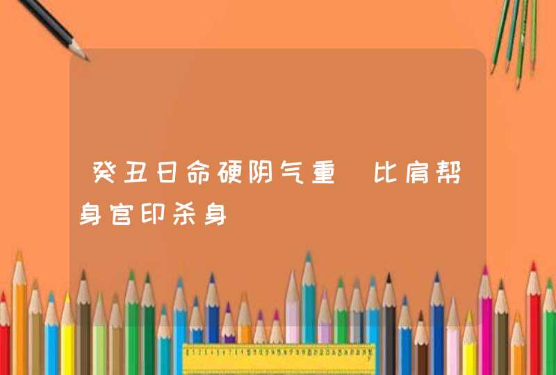 癸丑日命硬阴气重_比肩帮身官印杀身,第1张