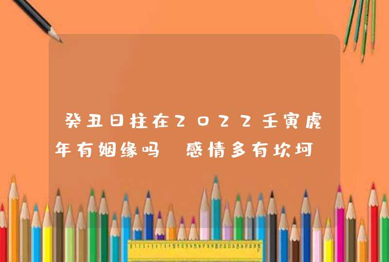 癸丑日柱在2022壬寅虎年有姻缘吗_感情多有坎坷,第1张