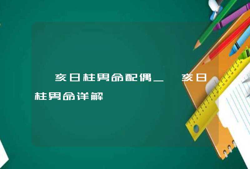 癸亥日柱男命配偶_癸亥日柱男命详解,第1张