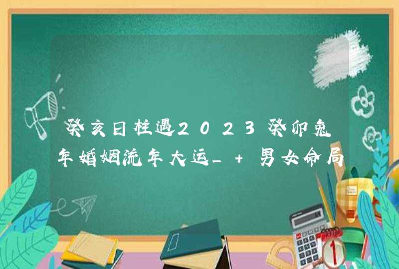 癸亥日柱遇2023癸卯兔年婚姻流年大运_ 男女命局有不顺之处,第1张