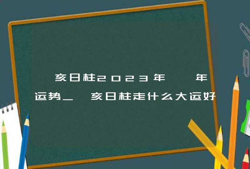 癸亥日柱2023年癸卯年运势_癸亥日柱走什么大运好,第1张