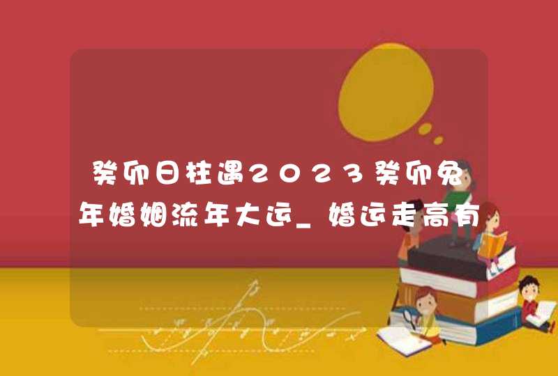 癸卯日柱遇2023癸卯兔年婚姻流年大运_婚运走高有幸福相,第1张