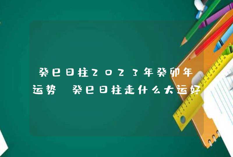 癸巳日柱2023年癸卯年运势_癸巳日柱走什么大运好,第1张