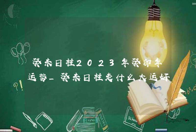 癸未日柱2023年癸卯年运势_癸未日柱走什么大运好,第1张