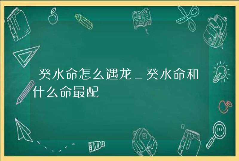 癸水命怎么遇龙_癸水命和什么命最配,第1张