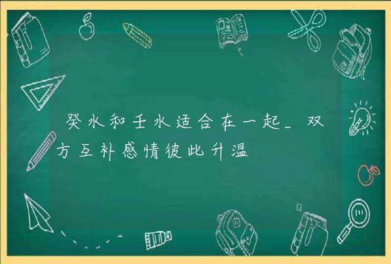 癸水和壬水适合在一起_双方互补感情彼此升温,第1张