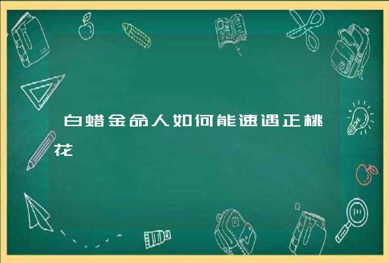 白蜡金命人如何能速遇正桃花,第1张 白蜡金命人如何能速遇正桃花,第1张