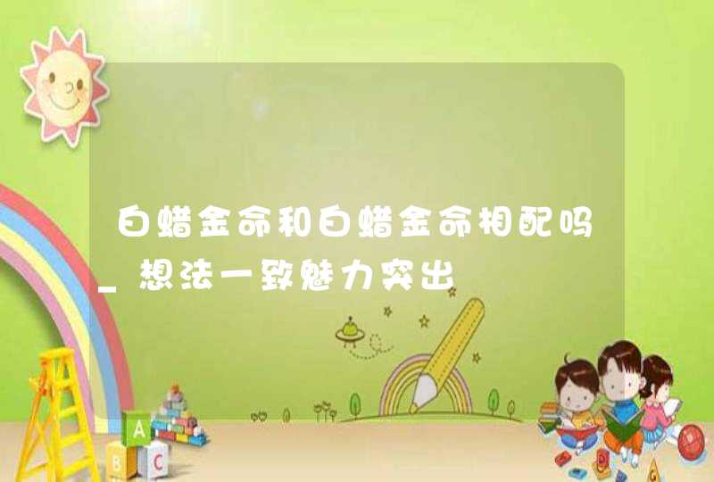 白蜡金命和白蜡金命相配吗_想法一致魅力突出,第1张