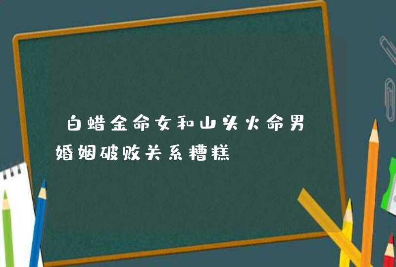 白蜡金命女和山头火命男_婚姻破败关系糟糕,第1张