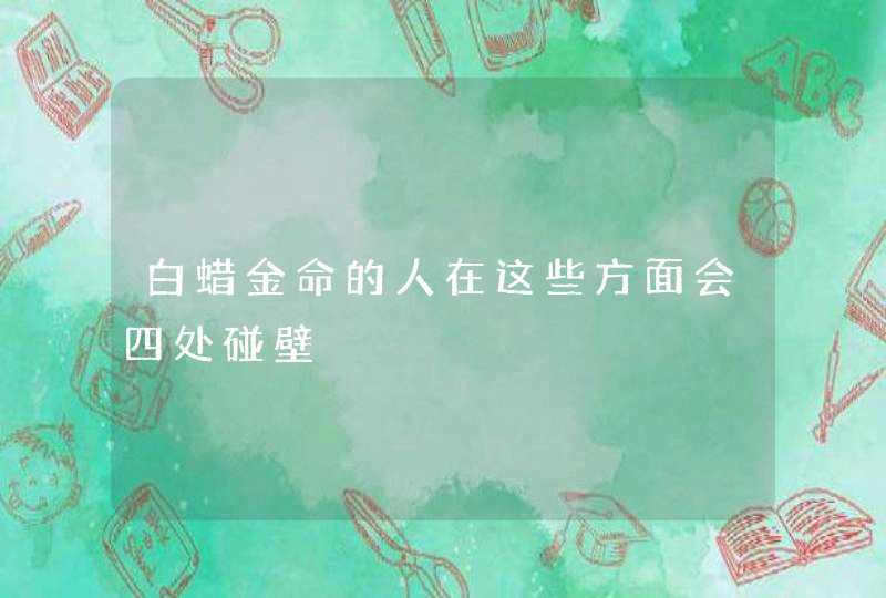 白蜡金命的人在这些方面会四处碰壁,第1张