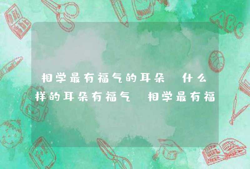 相学最有福气的耳朵,什么样的耳朵有福气_相学最有福气的女人,第1张