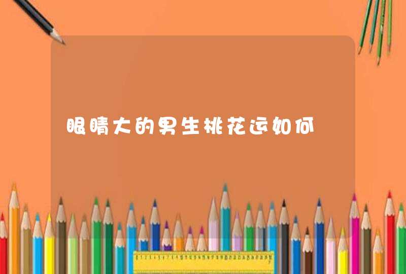 眼睛大的男生桃花运如何,第1张