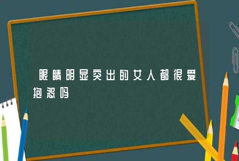 眼睛明显突出的女人都很爱抱怨吗,第1张