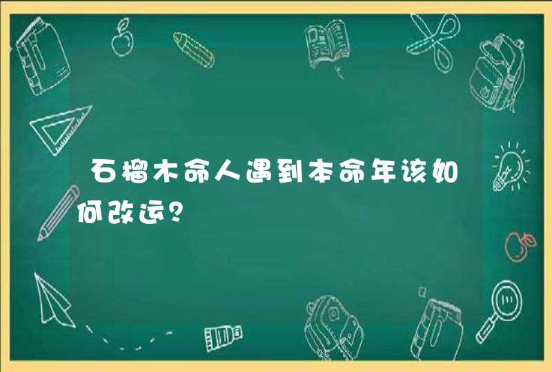 石榴木命人遇到本命年该如何改运?,第1张 石榴木命人遇到本命年该如何改运?,第1张