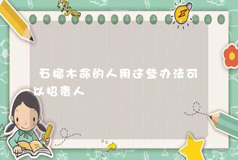 石榴木命的人用这些办法可以招贵人,第1张 石榴木命的人用这些办法可以招贵人,第1张