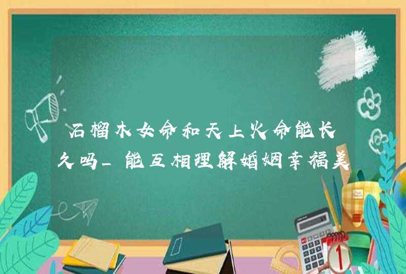 石榴木女命和天上火命能长久吗_能互相理解婚姻幸福美满,第1张