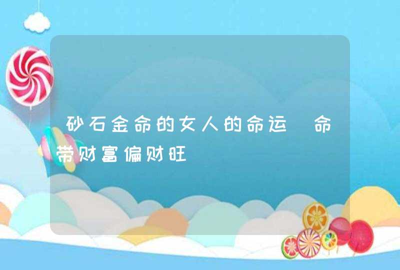 砂石金命的女人的命运_命带财富偏财旺,第1张