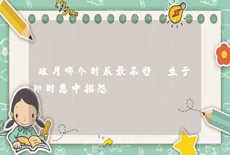 破月哪个时辰最不好_生于卯时恩中招怨,第1张