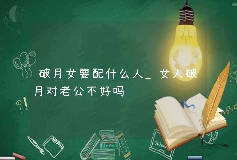 破月女要配什么人_女人破月对老公不好吗,第1张
