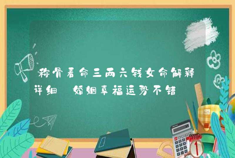 称骨看命三两六钱女命解释详细_婚姻幸福运势不错,第1张