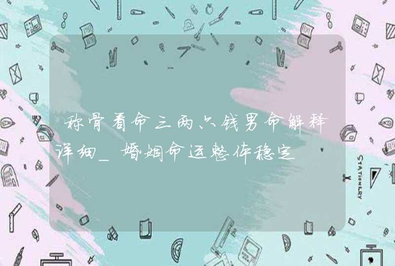 称骨看命三两六钱男命解释详细_婚姻命运整体稳定,第1张