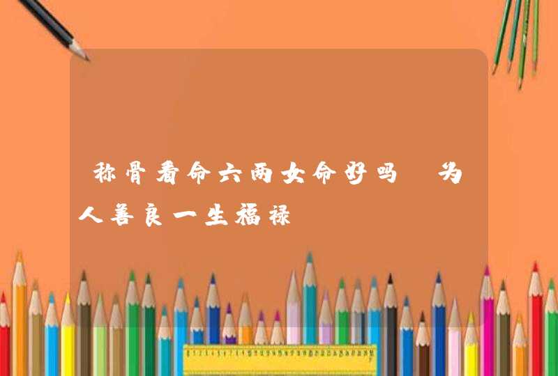 称骨看命六两女命好吗_为人善良一生福禄,第1张