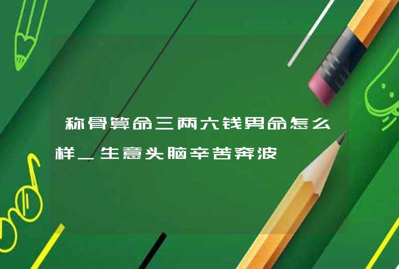 称骨算命三两六钱男命怎么样_生意头脑辛苦奔波,第1张