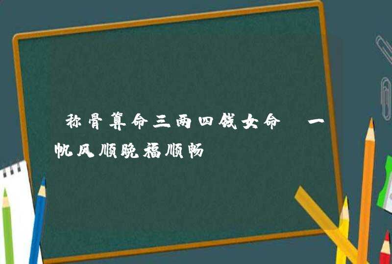 称骨算命三两四钱女命_一帆风顺晚福顺畅,第1张