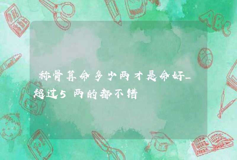 称骨算命多少两才是命好_超过5两的都不错,第1张