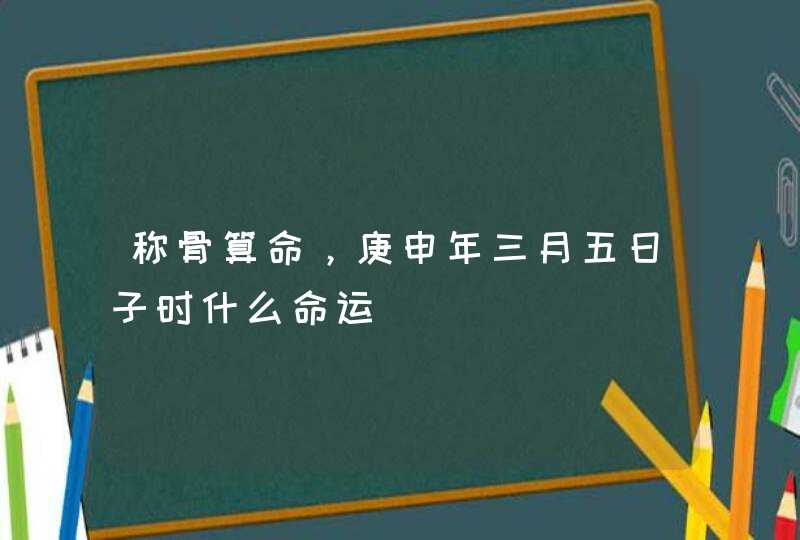 称骨算命，庚申年三月五日子时什么命运,第1张
