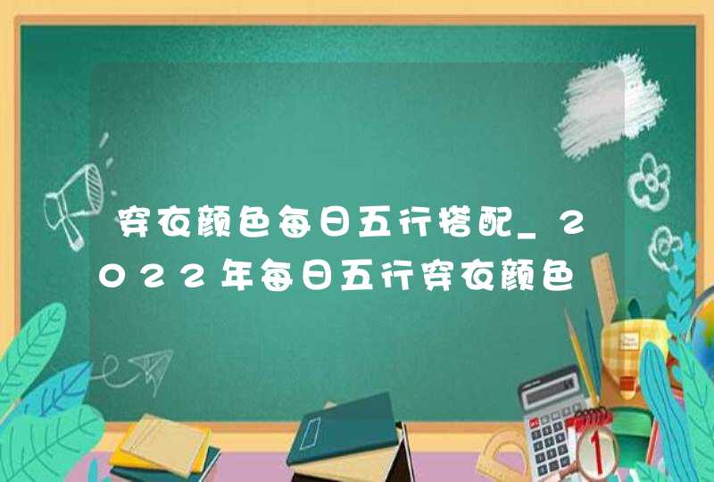 穿衣颜色每日五行搭配_2022年每日五行穿衣颜色,第1张