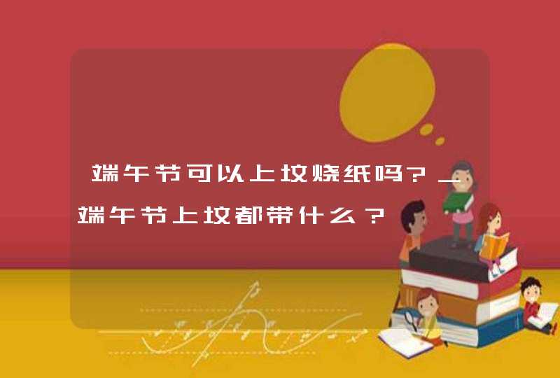 端午节可以上坟烧纸吗?_端午节上坟都带什么？,第1张