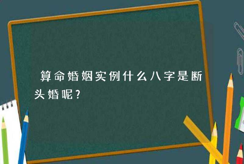 算命婚姻实例什么八字是断头婚呢？,第1张