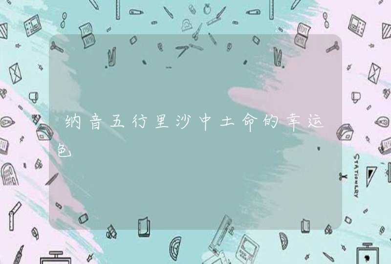 纳音五行里沙中土命的幸运色 纳音五行里沙中土命的幸运色