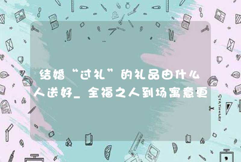 结婚“过礼”的礼品由什么人送好_全福之人到场寓意更佳,第1张