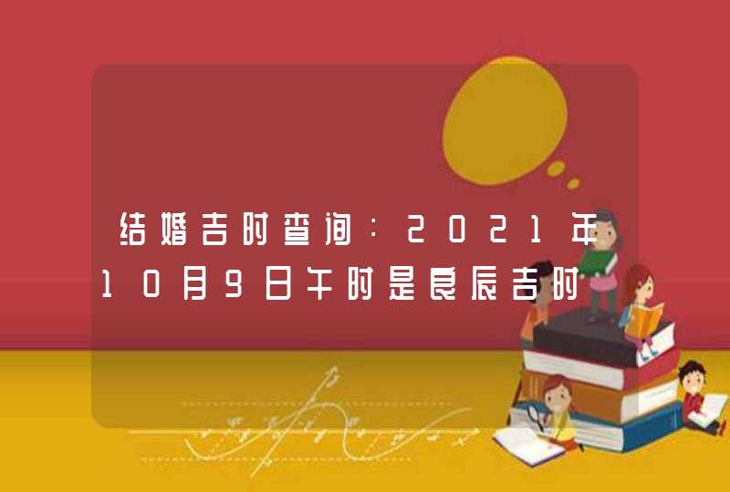 结婚吉时查询：2021年10月9日午时是良辰吉时,第1张