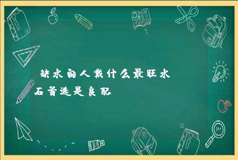 缺水的人戴什么最旺水_玉石首选是良配,第1张