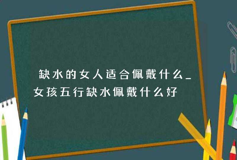 缺水的女人适合佩戴什么_女孩五行缺水佩戴什么好,第1张