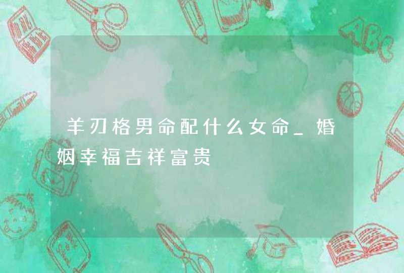 羊刃格男命配什么女命_婚姻幸福吉祥富贵,第1张