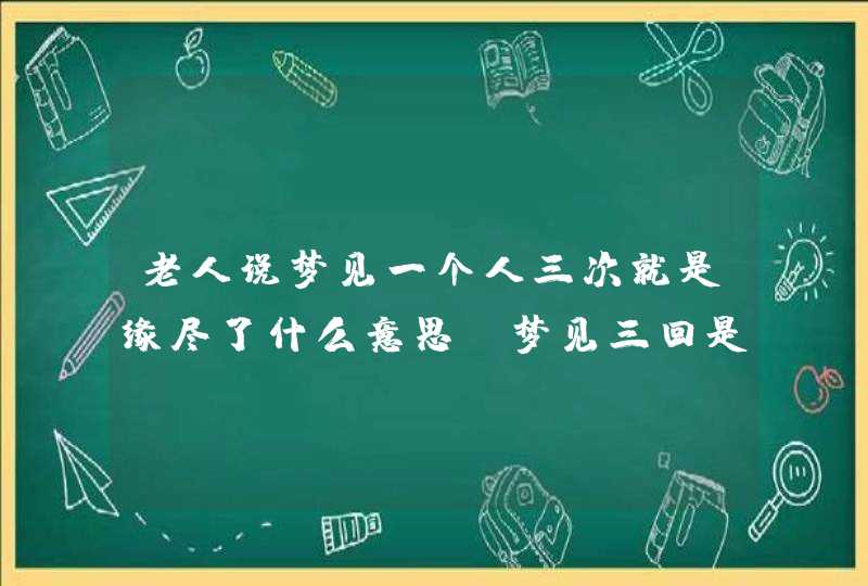 老人说梦见一个人三次就是缘尽了什么意思_梦见三回是缘尽了,第1张