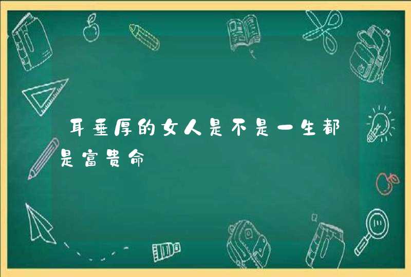 耳垂厚的女人是不是一生都是富贵命,第1张