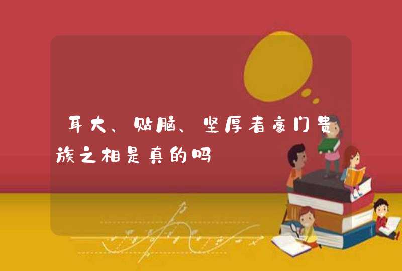 耳大、贴脑、坚厚者豪门贵族之相是真的吗,第1张