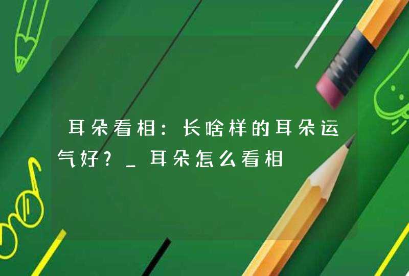 耳朵看相：长啥样的耳朵运气好？_耳朵怎么看相,第1张