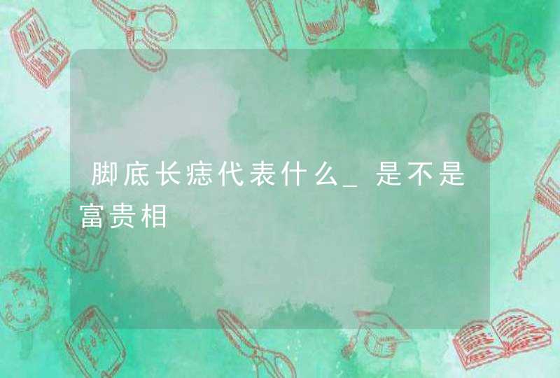 脚底长痣代表什么_是不是富贵相,第1张