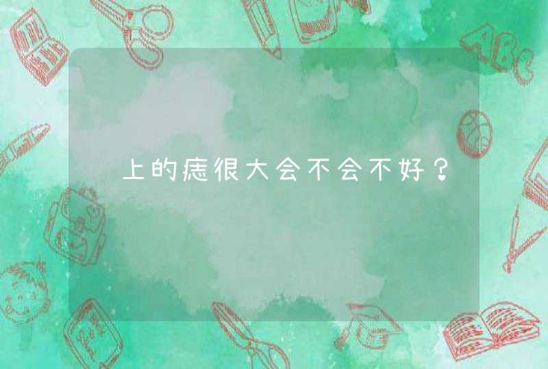 脸上的痣很大会不会不好？,第1张