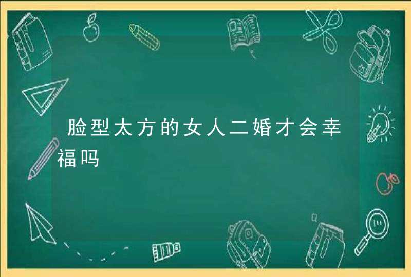 脸型太方的女人二婚才会幸福吗,第1张